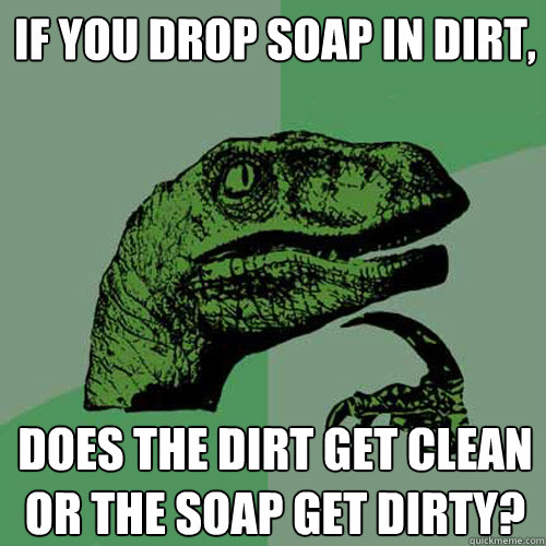 If you drop soap in dirt, does the dirt get clean or the soap get dirty?  Philosoraptor