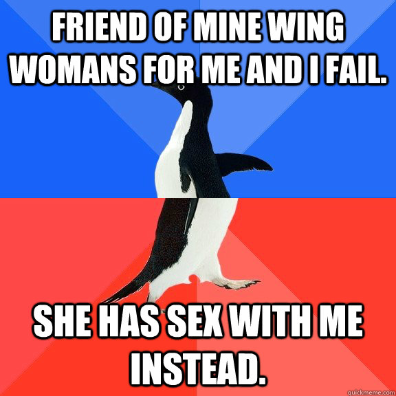 Friend of mine wing womans for me and I fail. She has sex with me instead.  Socially Awkward Awesome Penguin