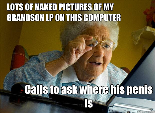 LOTS OF NAKED PICTURES OF MY GRANDSON LP ON THIS COMPUTER Calls to ask where his penis is  Grandma finds the Internet