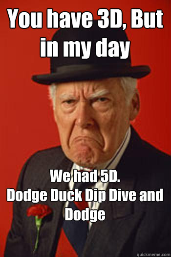 You have 3D, But in my day We had 5D.
Dodge Duck Dip Dive and Dodge   Pissed old guy