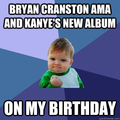 Bryan Cranston AMA and Kanye's New Album On My Birthday - Bryan Cranston AMA and Kanye's New Album On My Birthday  Success Kid