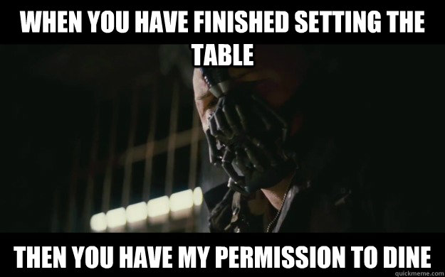 When you have finished setting the table Then you have my permission to dine  - When you have finished setting the table Then you have my permission to dine   Badass Bane