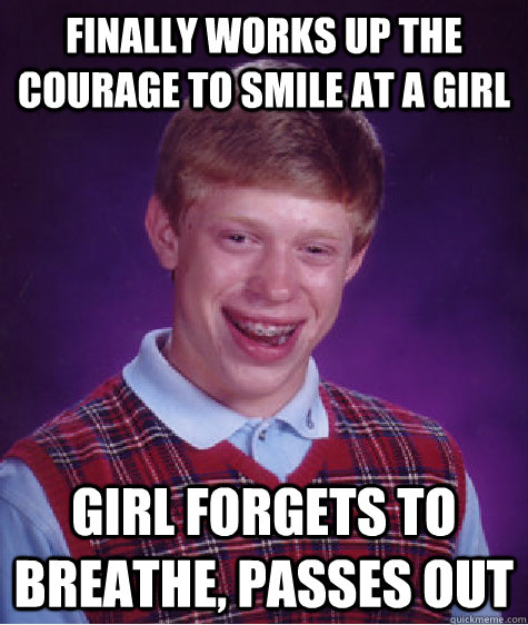 Finally works up the courage to smile at a girl Girl forgets to breathe, passes out - Finally works up the courage to smile at a girl Girl forgets to breathe, passes out  Bad Luck Brian