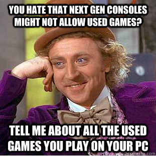 You hate that next gen consoles might not allow used games? Tell me about all the used games you play on your Pc  Condescending Wonka