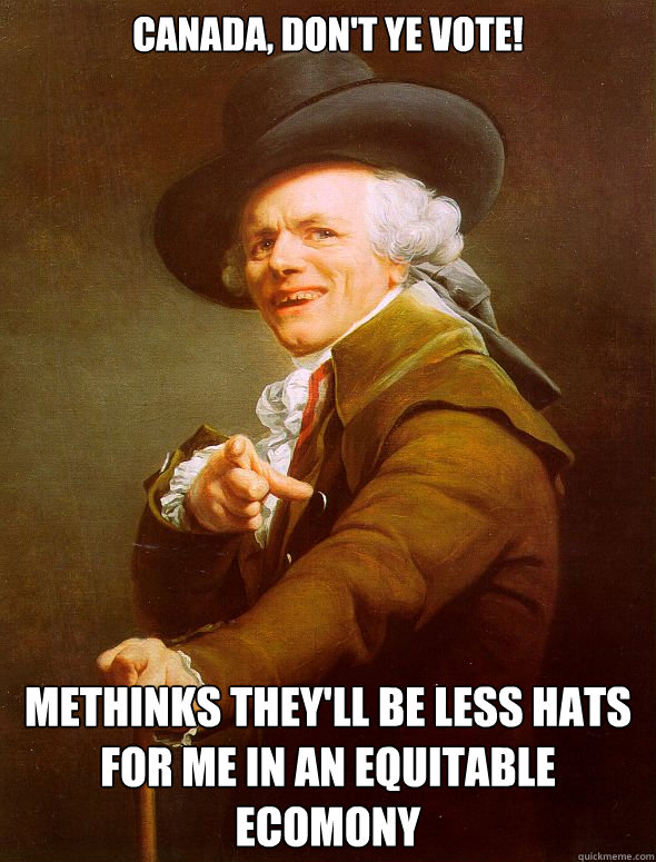 Canada, don't ye vote! Methinks they'll be less hats for me in an equitable ecomony  Joseph Ducreux