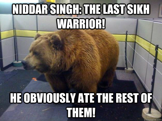 Niddar Singh: The last Sikh Warrior! He obviously ate the rest of them! - Niddar Singh: The last Sikh Warrior! He obviously ate the rest of them!  Office Grizzly