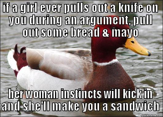 IF A GIRL EVER PULLS OUT A KNIFE ON YOU DURING AN ARGUMENT, PULL OUT SOME BREAD & MAYO HER WOMAN INSTINCTS WILL KICK IN AND SHE'LL MAKE YOU A SANDWICH Malicious Advice Mallard