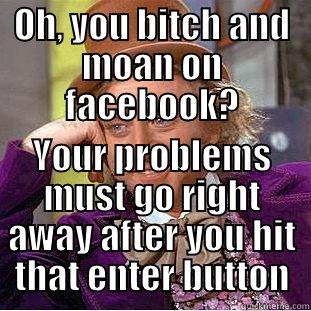 Too many facebook users - OH, YOU BITCH AND MOAN ON FACEBOOK? YOUR PROBLEMS MUST GO RIGHT AWAY AFTER YOU HIT THAT ENTER BUTTON Condescending Wonka