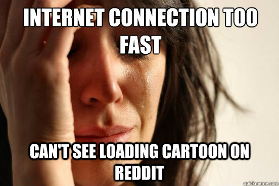 Internet connection too fast Can't see loading cartoon on reddit  First World Problems