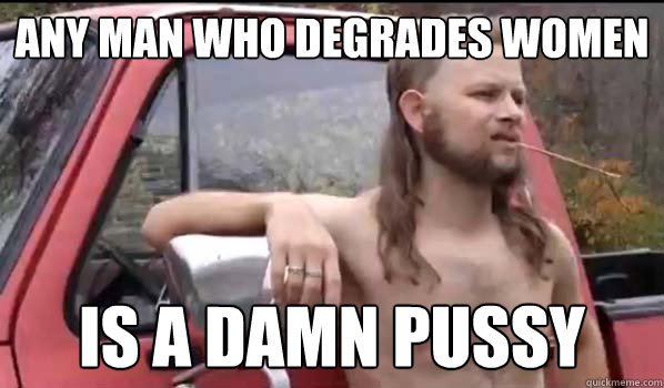 any man who degrades women is a damn pussy  Almost Politically Correct Redneck