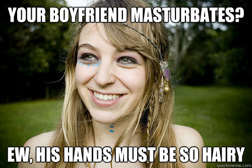 Your boyfriend masturbates? Ew, his hands must be so hairy  