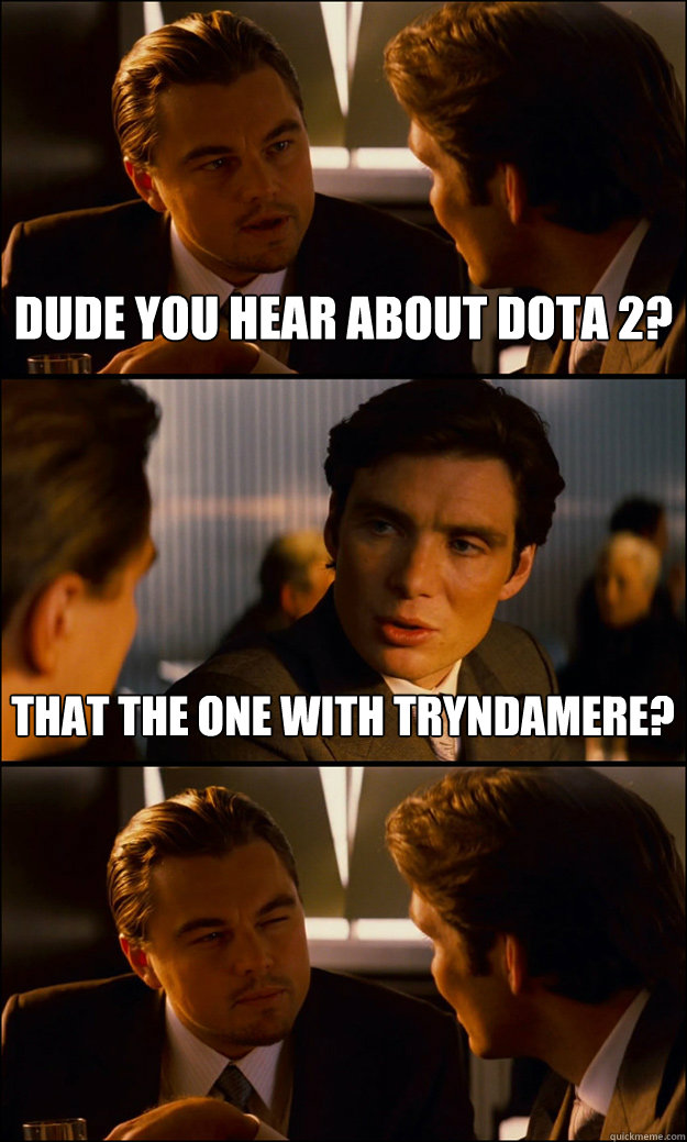 Dude you hear about dota 2? That the one with tryndamere? - Dude you hear about dota 2? That the one with tryndamere?  Inception