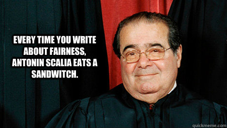 Every time you write about fairness, Antonin Scalia eats a sandwitch.   Scalia Soon