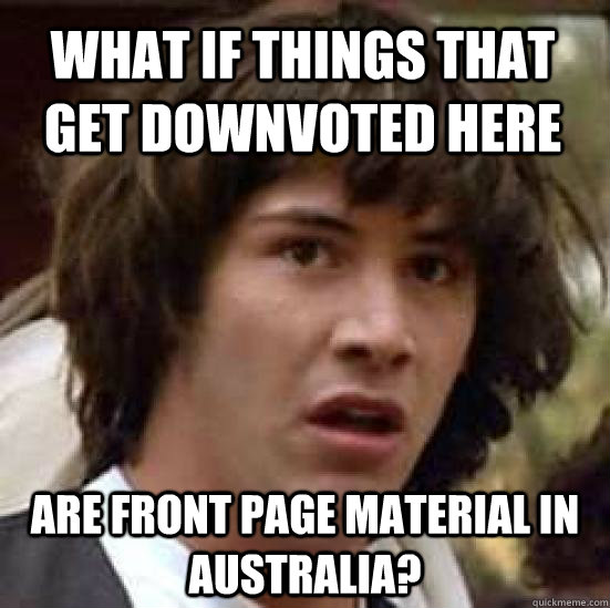 What if things that get downvoted here Are front page material in Australia?  conspiracy keanu