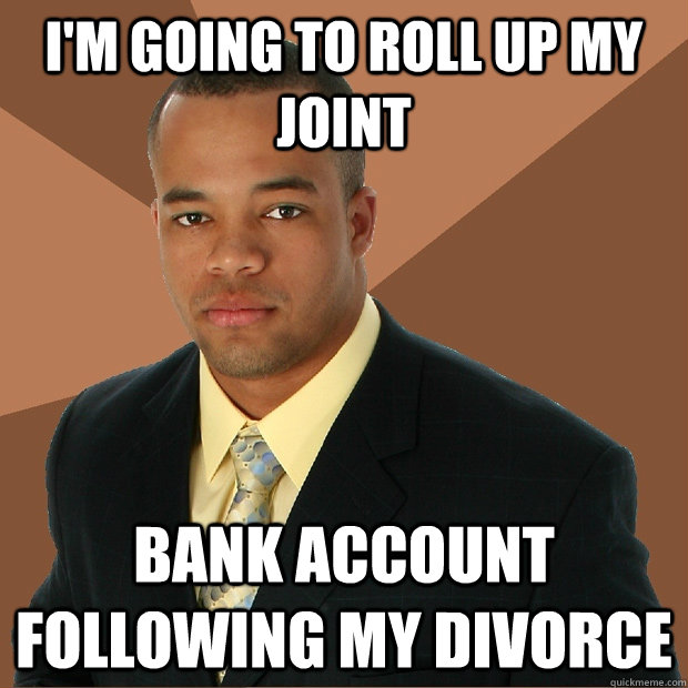 I'm going to roll up my joint Bank account following my divorce - I'm going to roll up my joint Bank account following my divorce  Successful Black Man