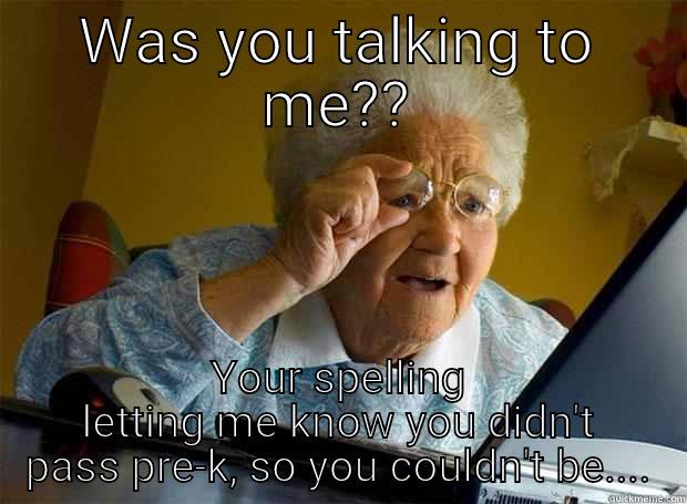 WAS YOU TALKING TO ME?? YOUR SPELLING LETTING ME KNOW YOU DIDN'T PASS PRE-K, SO YOU COULDN'T BE.... Grandma finds the Internet