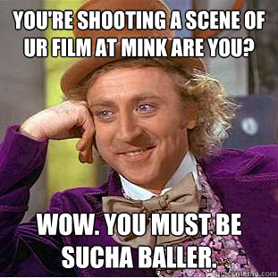 You're shooting a scene of ur film at Mink are you? Wow. You must be sucha baller. - You're shooting a scene of ur film at Mink are you? Wow. You must be sucha baller.  Condescending Wonka