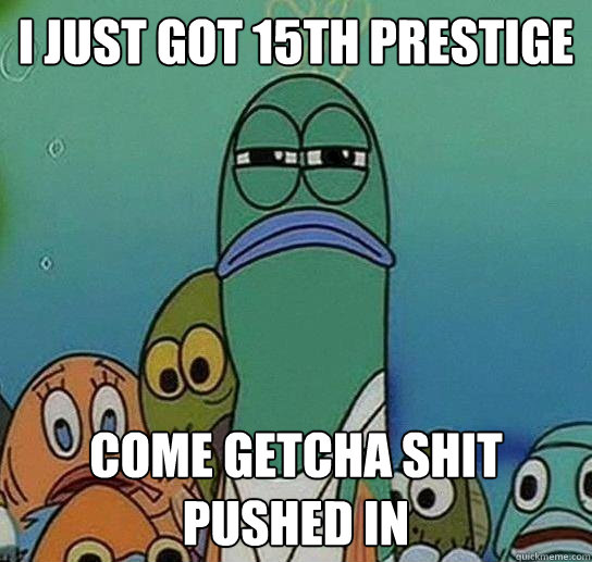 I just got 15th prestige come getcha shit pushed in  Serious fish SpongeBob