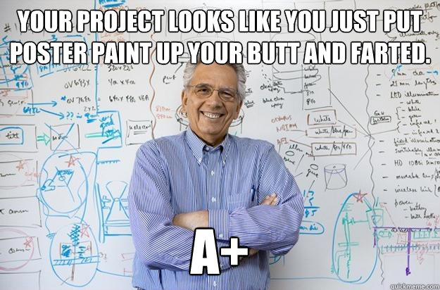 Your project looks like you just put poster paint up your butt and farted. A+ - Your project looks like you just put poster paint up your butt and farted. A+  Engineering Professor