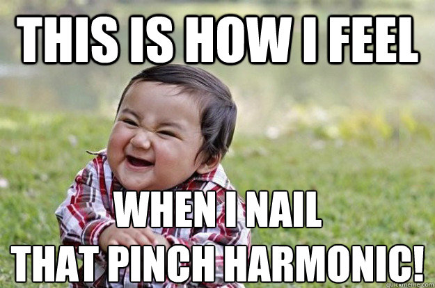 This is how I feel  When I nail
that pinch harmonic!
  - This is how I feel  When I nail
that pinch harmonic!
   Evil Baby