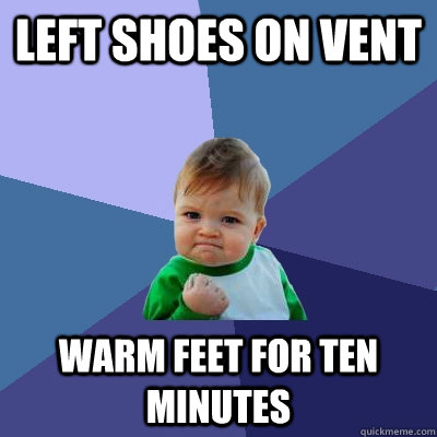 left shoes on vent warm feet for ten minutes  Success Kid