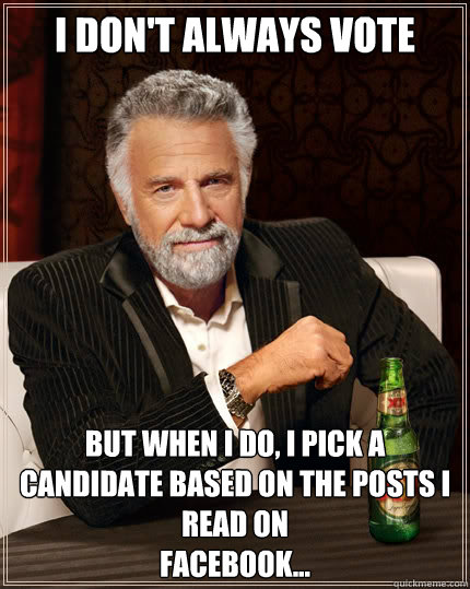 I don't always vote But when i do, I pick a candidate based on the posts I read on 
Facebook...  The Most Interesting Man In The World