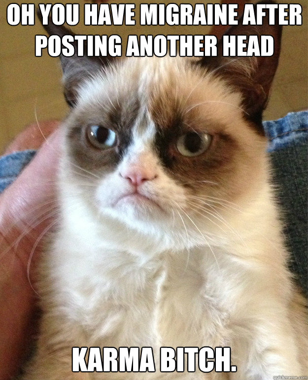 Oh you have migraine after posting another head pressing cat as 