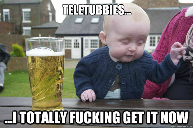 Teletubbies...

 ...I totally fucking get it now   drunk baby