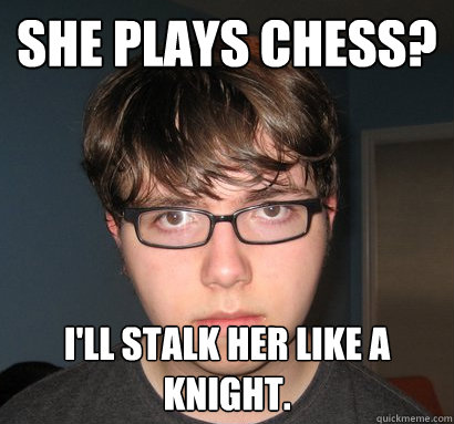 she plays chess? I'll stalk her like a knight.  