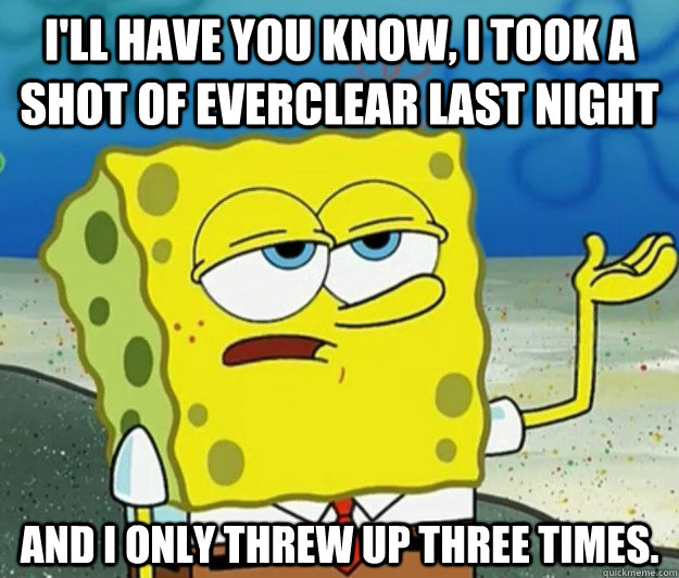 I'll have you know, I took a shot of everclear last night And I only threw up three times.  Tough Spongebob