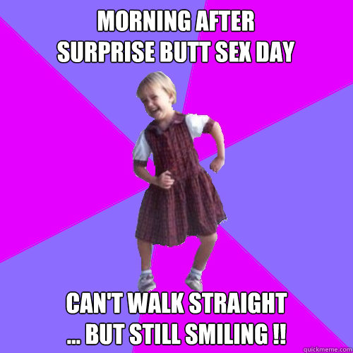 Morning after
Surprise Butt Sex day Can't walk straight
... but still smiling !!  Socially awesome kindergartener