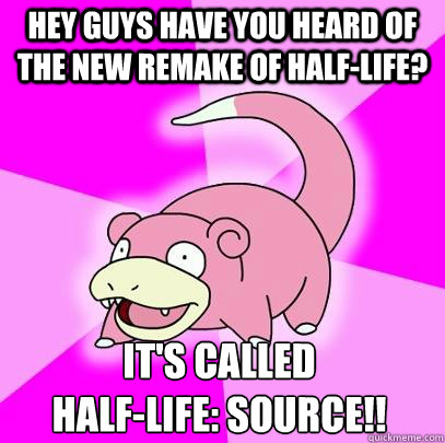 Hey guys have you heard of the new remake of Half-Life? It's called
Half-Life: Source!!  Slowpoke