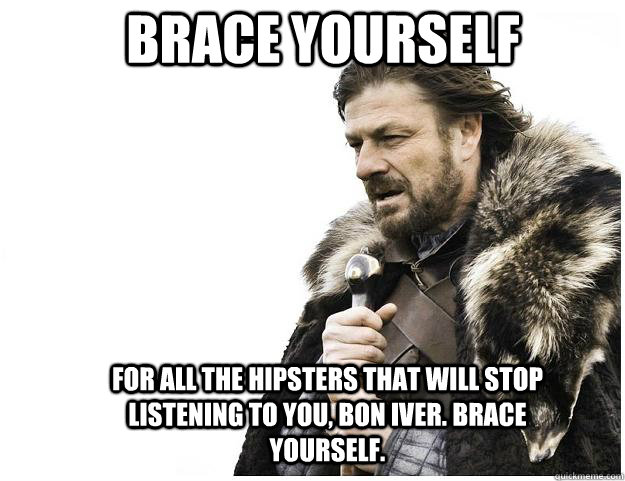 Brace yourself for all the hipsters that will stop listening to you, Bon Iver. Brace yourself.   Imminent Ned