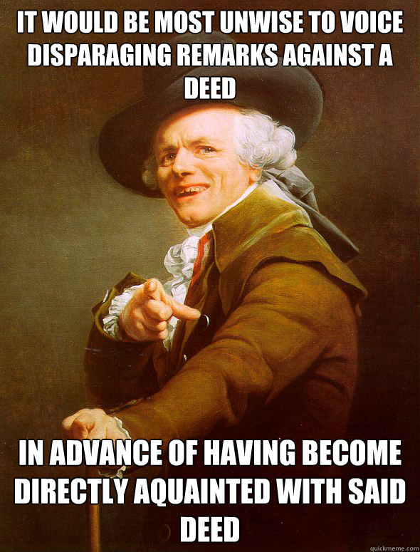 It would be most unwise to voice disparaging remarks against a deed in advance of having become directly aquainted with said deed  Joseph Ducreux