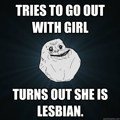 Tries to go out with girl turns out she is lesbian.  Forever Alone