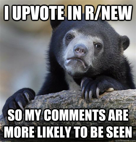 I upvote in r/new so my comments are more likely to be seen - I upvote in r/new so my comments are more likely to be seen  Confession Bear