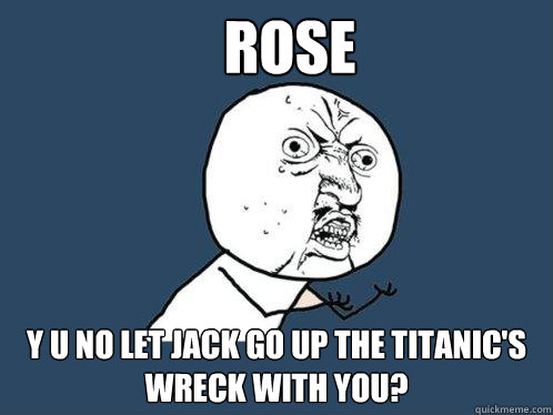 Rose y u no let jack go up the titanic's wreck with you?
   Y U No