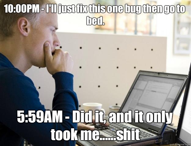 10:00PM - I'll just fix this one bug then go to bed.  5:59AM - Did it, and it only took me......shit  Programmer