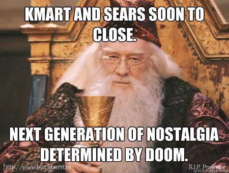 kmart and sears soon to close.  next generation of nostalgia determined by doom.   Drew Dumbledore