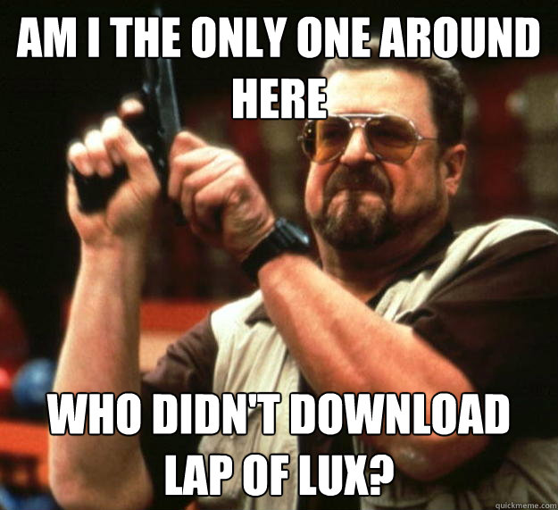 am I the only one around here Who didn't download lap of lux?  Angry Walter