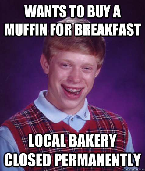 Wants to buy a muffin for breakfast local bakery closed permanently  Bad Luck Brian