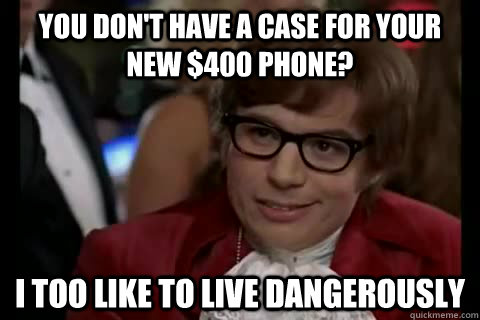 You don't have a case for your new $400 phone? i too like to live dangerously  Dangerously - Austin Powers