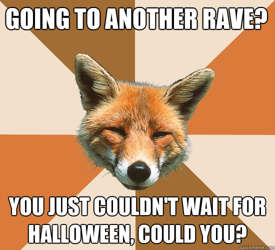 GOING TO ANOTHER RAVE? YOU JUST COULDN'T WAIT FOR HALLOWEEN, COULD YOU?  Condescending Fox