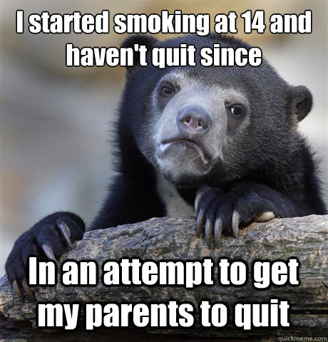 I started smoking at 14 and haven't quit since In an attempt to get my parents to quit - I started smoking at 14 and haven't quit since In an attempt to get my parents to quit  Confession Bear