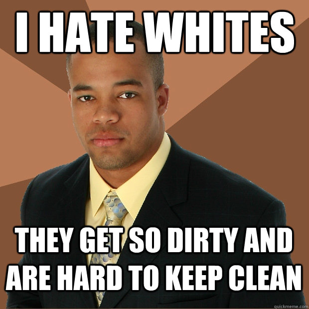 I hate whites they get so dirty and are hard to keep clean  Successful Black Man