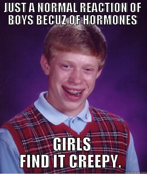 JUST A NORMAL REACTION OF BOYS BECUZ OF HORMONES GIRLS FIND IT CREEPY.  Bad Luck Brian