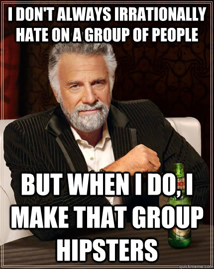 I don't always irrationally hate on a group of people but when I do, I make that group hipsters - I don't always irrationally hate on a group of people but when I do, I make that group hipsters  The Most Interesting Man In The World