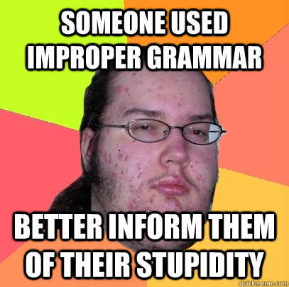 someone used improper grammar better inform them of their stupidity - someone used improper grammar better inform them of their stupidity  Butthurt Dweller