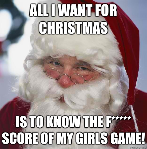 All I want for Christmas  Is to know the f***** score of my girls game!  Scumbag Santa