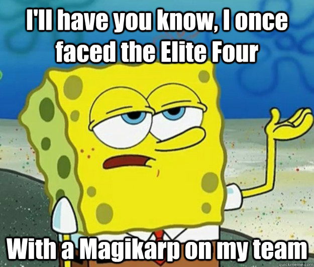 I'll have you know, I once faced the Elite Four With a Magikarp on my team - I'll have you know, I once faced the Elite Four With a Magikarp on my team  Tough Spongebob